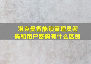 洛克曼智能锁管理员密码和用户密码有什么区别