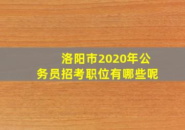 洛阳市2020年公务员招考职位有哪些呢