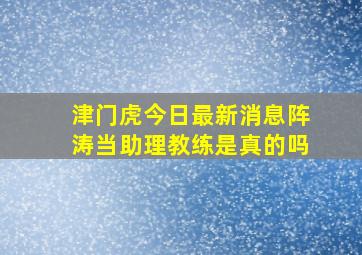 津门虎今日最新消息阵涛当助理教练是真的吗