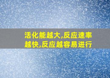 活化能越大,反应速率越快,反应越容易进行