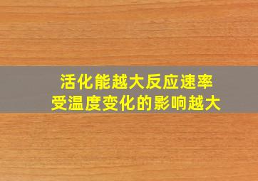 活化能越大反应速率受温度变化的影响越大