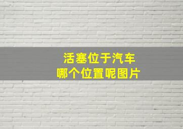 活塞位于汽车哪个位置呢图片