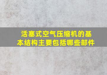 活塞式空气压缩机的基本结构主要包括哪些部件