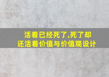 活着已经死了,死了却还活着价值与价值观设计