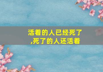 活着的人已经死了,死了的人还活着