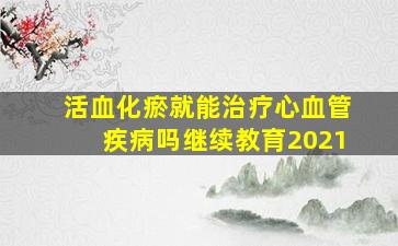 活血化瘀就能治疗心血管疾病吗继续教育2021