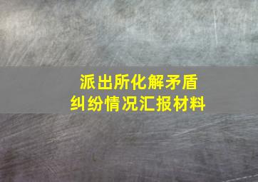 派出所化解矛盾纠纷情况汇报材料