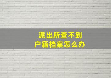 派出所查不到户籍档案怎么办