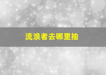 流浪者去哪里抽