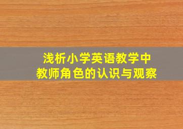 浅析小学英语教学中教师角色的认识与观察