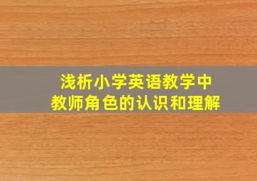 浅析小学英语教学中教师角色的认识和理解