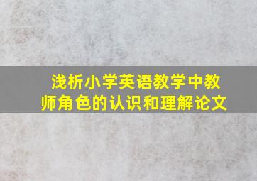 浅析小学英语教学中教师角色的认识和理解论文