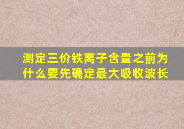 测定三价铁离子含量之前为什么要先确定最大吸收波长