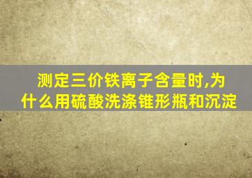 测定三价铁离子含量时,为什么用硫酸洗涤锥形瓶和沉淀