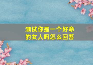 测试你是一个好命的女人吗怎么回答