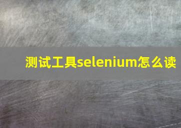 测试工具selenium怎么读