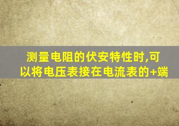 测量电阻的伏安特性时,可以将电压表接在电流表的+端