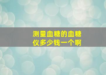 测量血糖的血糖仪多少钱一个啊