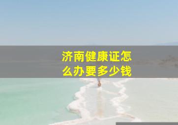 济南健康证怎么办要多少钱