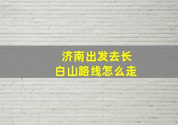 济南出发去长白山路线怎么走