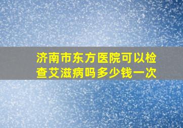 济南市东方医院可以检查艾滋病吗多少钱一次