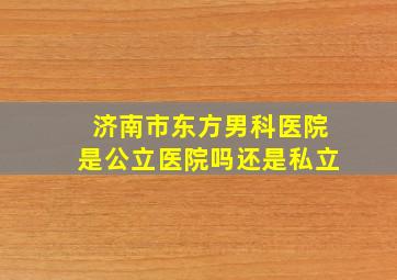 济南市东方男科医院是公立医院吗还是私立