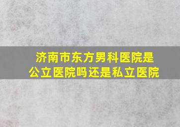 济南市东方男科医院是公立医院吗还是私立医院