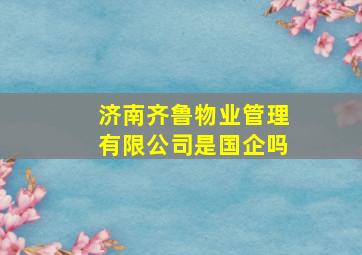 济南齐鲁物业管理有限公司是国企吗