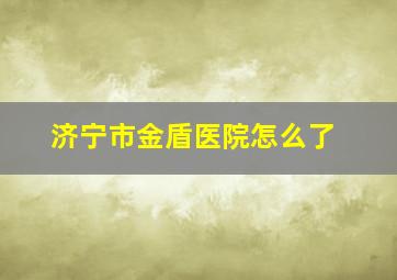 济宁市金盾医院怎么了