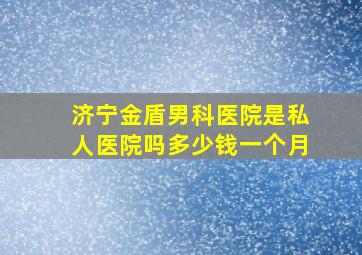 济宁金盾男科医院是私人医院吗多少钱一个月