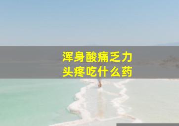 浑身酸痛乏力头疼吃什么药