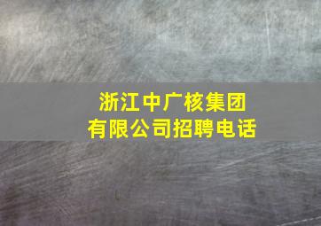 浙江中广核集团有限公司招聘电话