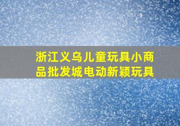 浙江义乌儿童玩具小商品批发城电动新颖玩具