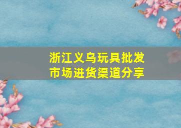 浙江义乌玩具批发市场进货渠道分享