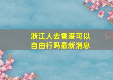 浙江人去香港可以自由行吗最新消息