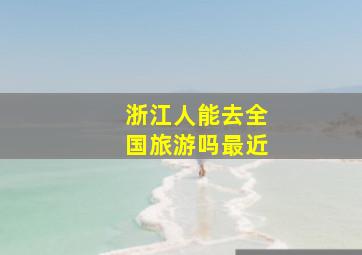 浙江人能去全国旅游吗最近