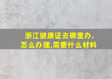 浙江健康证去哪里办,怎么办理,需要什么材料