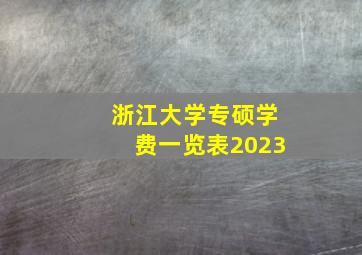 浙江大学专硕学费一览表2023