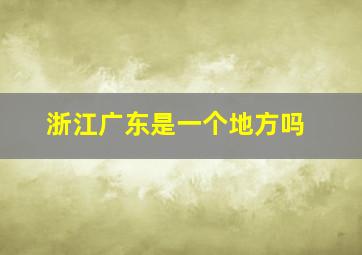 浙江广东是一个地方吗