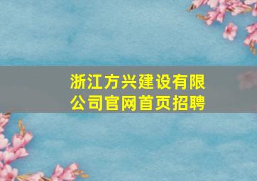 浙江方兴建设有限公司官网首页招聘