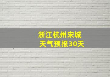 浙江杭州宋城天气预报30天