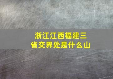 浙江江西福建三省交界处是什么山