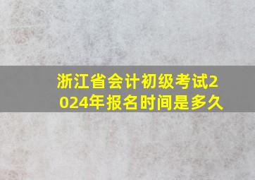 浙江省会计初级考试2024年报名时间是多久