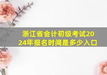 浙江省会计初级考试2024年报名时间是多少入口