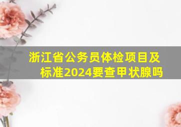 浙江省公务员体检项目及标准2024要查甲状腺吗