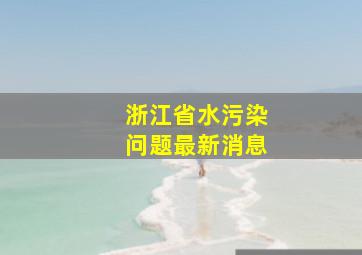 浙江省水污染问题最新消息