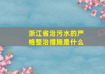 浙江省治污水的严格整治措施是什么