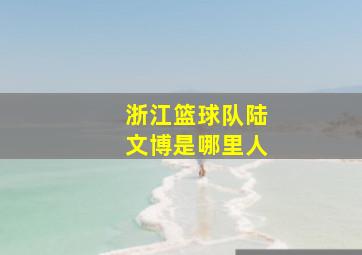 浙江篮球队陆文博是哪里人