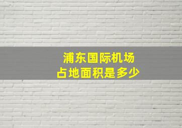 浦东国际机场占地面积是多少