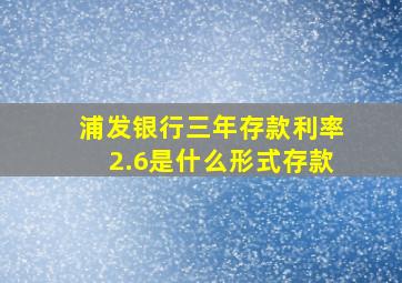 浦发银行三年存款利率2.6是什么形式存款